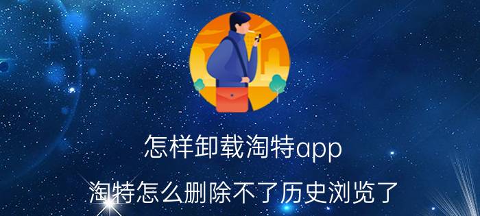 怎样卸载淘特app 淘特怎么删除不了历史浏览了？